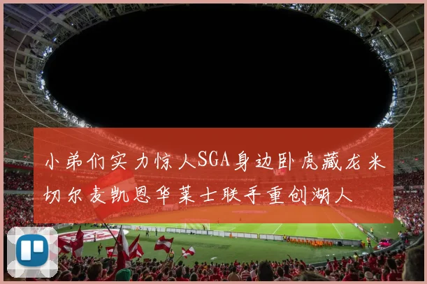 小弟们实力惊人SGA身边卧虎藏龙米切尔麦凯恩华莱士联手重创湖人