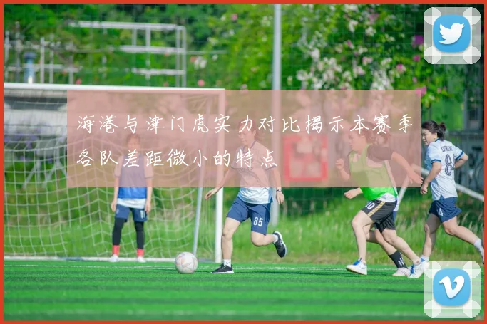 海港与津门虎实力对比揭示本赛季各队差距微小的特点