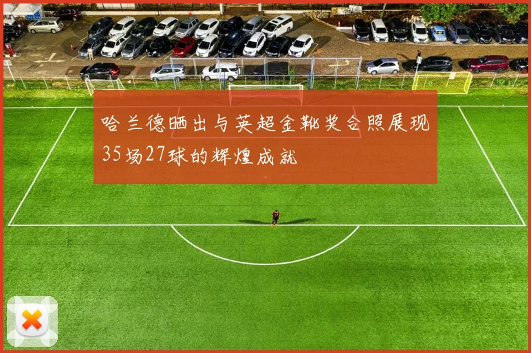 哈兰德晒出与英超金靴奖合照展现35场27球的辉煌成就