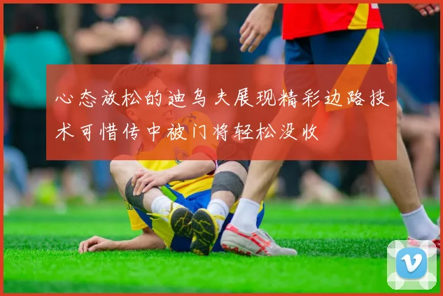 心态放松的迪乌夫展现精彩边路技术可惜传中被门将轻松没收