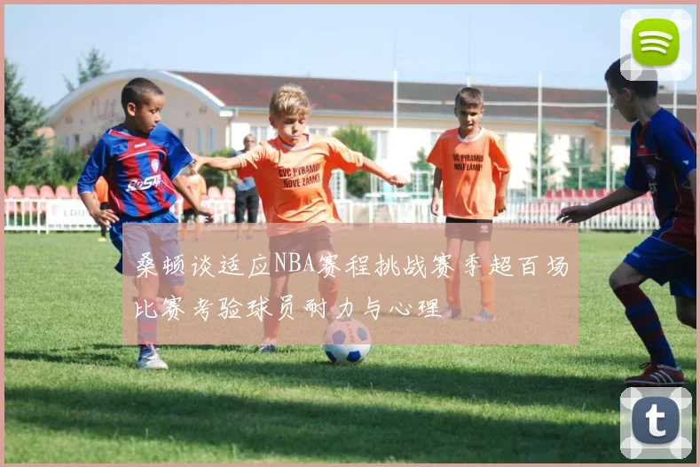 桑顿谈适应NBA赛程挑战赛季超百场比赛考验球员耐力与心理