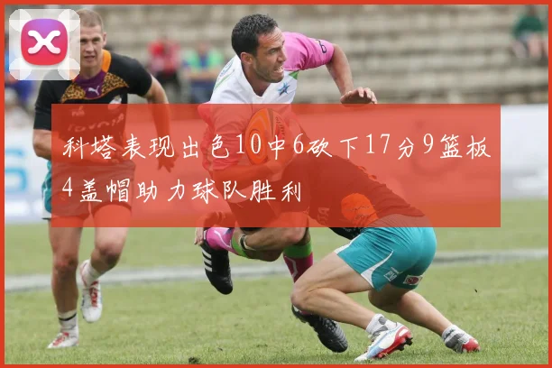 科塔表现出色10中6砍下17分9篮板4盖帽助力球队胜利