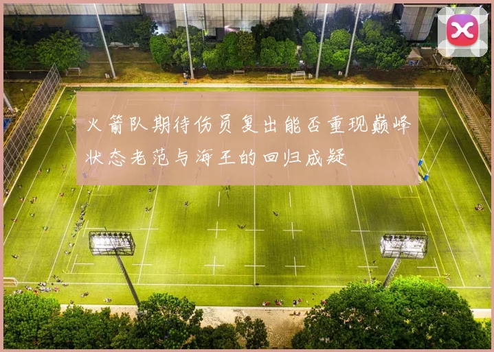 火箭队期待伤员复出能否重现巅峰状态老范与海王的回归成疑