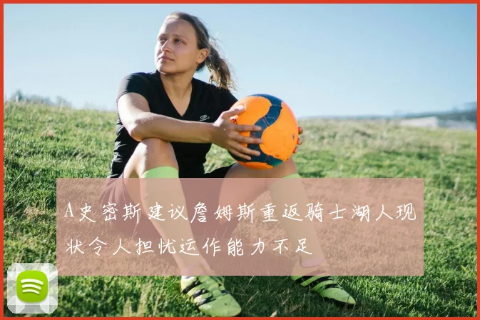 A史密斯建议詹姆斯重返骑士湖人现状令人担忧运作能力不足