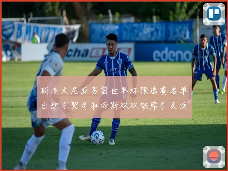 斯洛文尼亚男篮世界杯预选赛名单出炉东契奇和海斯双双缺席引关注