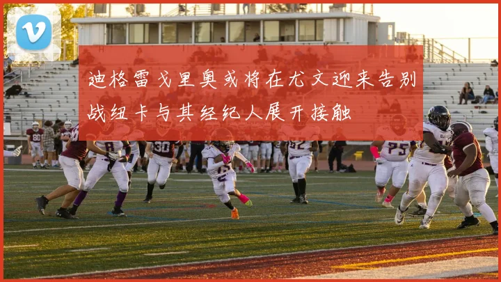 迪格雷戈里奥或将在尤文迎来告别战纽卡与其经纪人展开接触