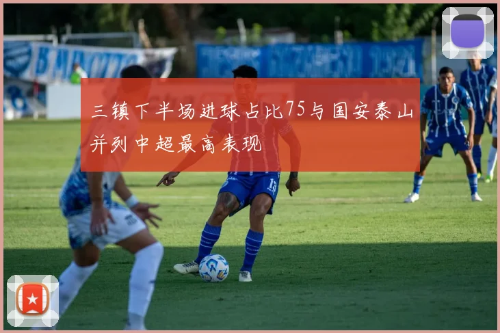 三镇下半场进球占比75与国安泰山并列中超最高表现