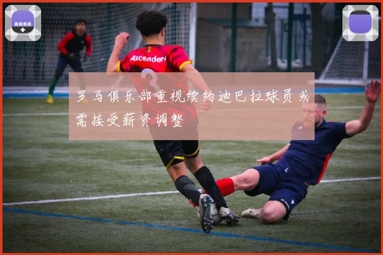 罗马俱乐部重视续约迪巴拉球员或需接受薪资调整