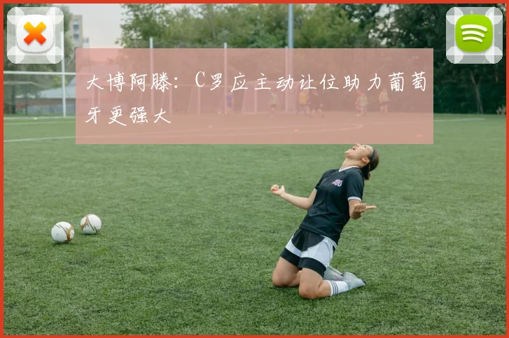 大博阿滕：C罗应主动让位助力葡萄牙更强大