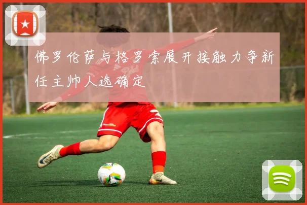 佛罗伦萨与格罗索展开接触力争新任主帅人选确定