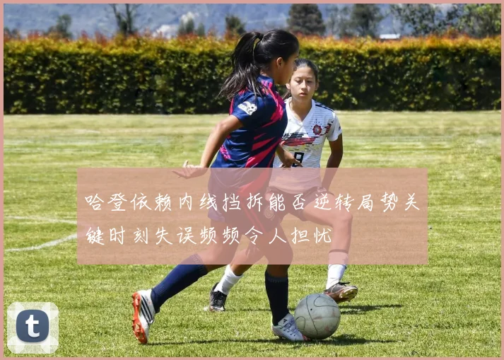 哈登依赖内线挡拆能否逆转局势关键时刻失误频频令人担忧
