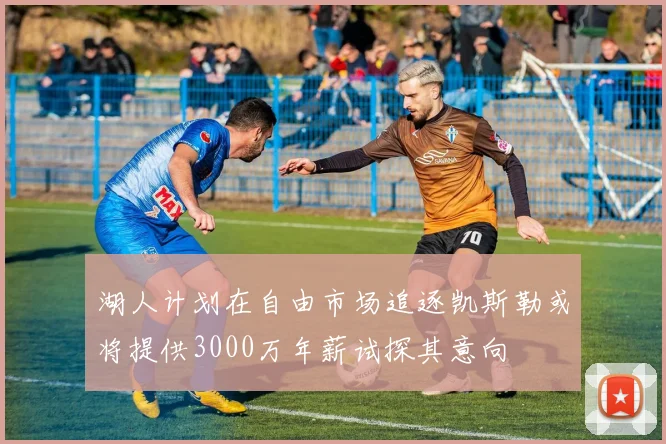 湖人计划在自由市场追逐凯斯勒或将提供3000万年薪试探其意向