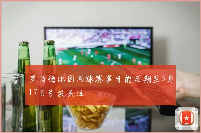 罗马德比因网球赛事可能延期至5月17日引发关注