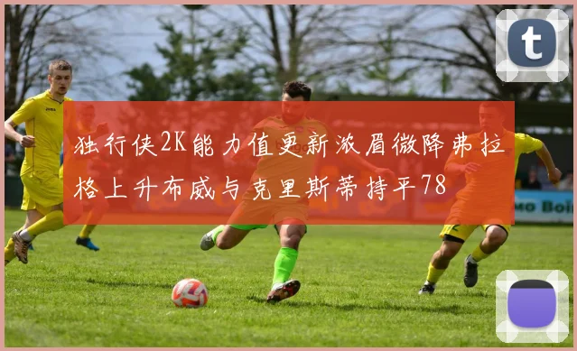 独行侠2K能力值更新浓眉微降弗拉格上升布威与克里斯蒂持平78
