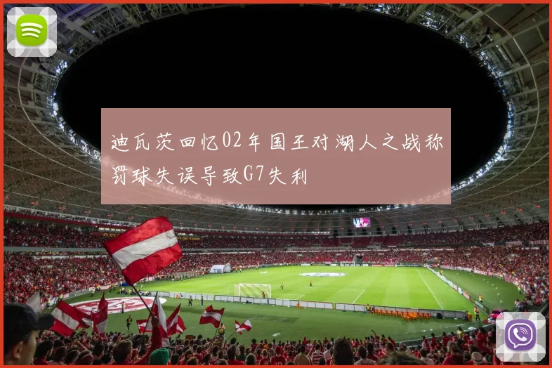 迪瓦茨回忆02年国王对湖人之战称罚球失误导致G7失利