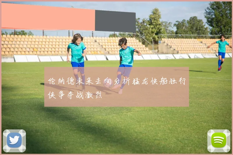 伦纳德未来去向分析猛龙快船独行侠争夺战激烈
