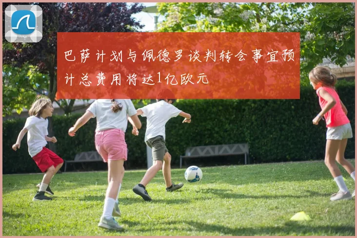 巴萨计划与佩德罗谈判转会事宜预计总费用将达1亿欧元