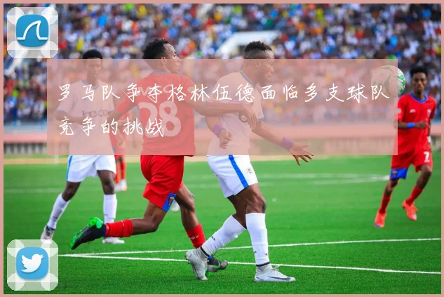 罗马队争夺格林伍德面临多支球队竞争的挑战