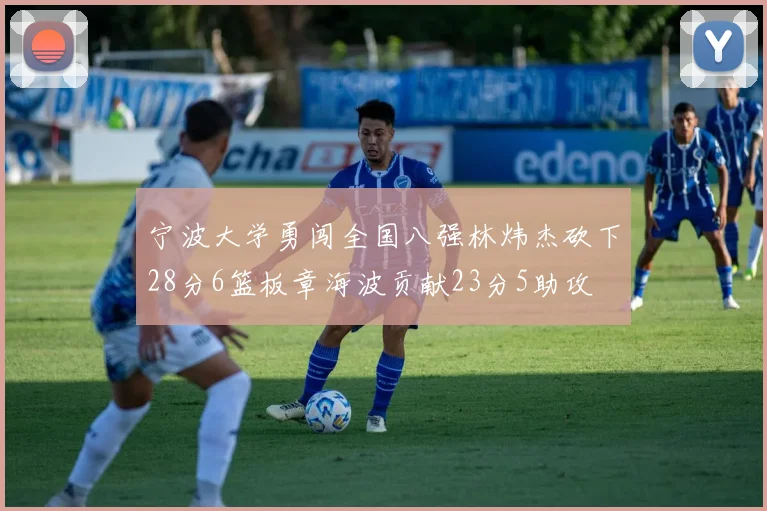 宁波大学勇闯全国八强林炜杰砍下28分6篮板章海波贡献23分5助攻