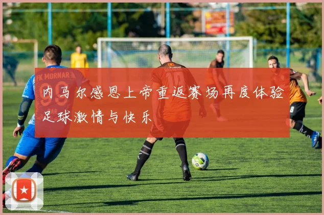 内马尔感恩上帝重返赛场再度体验足球激情与快乐