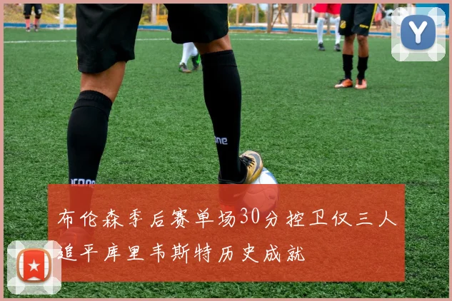 布伦森季后赛单场30分控卫仅三人追平库里韦斯特历史成就