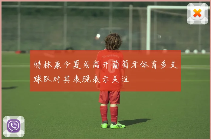 特林康今夏或离开葡萄牙体育多支球队对其表现表示关注