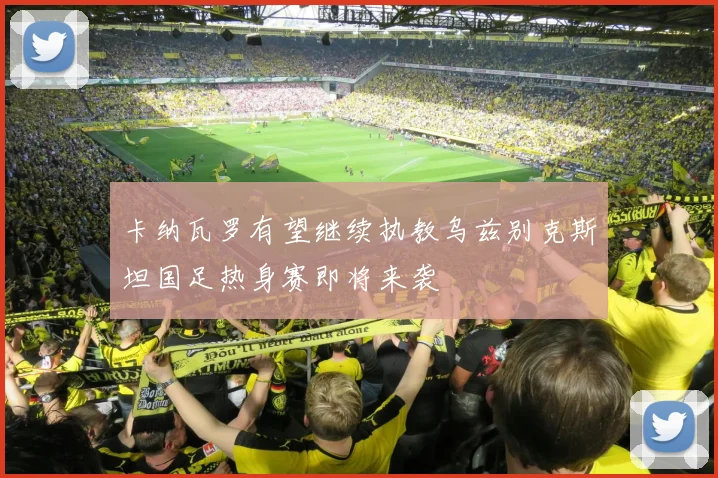 卡纳瓦罗有望继续执教乌兹别克斯坦国足热身赛即将来袭
