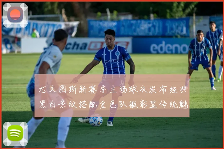 尤文图斯新赛季主场球衣发布经典黑白条纹搭配金色队徽彰显传统魅力