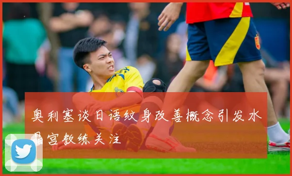 奥利塞谈日语纹身改善概念引发水晶宫教练关注