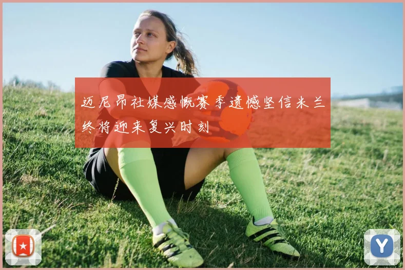 迈尼昂社媒感慨赛季遗憾坚信米兰终将迎来复兴时刻
