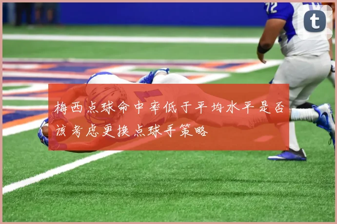 梅西点球命中率低于平均水平是否该考虑更换点球手策略